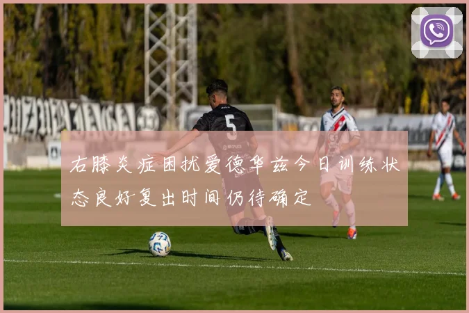 右膝炎症困扰爱德华兹今日训练状态良好复出时间仍待确定