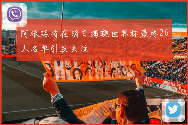 阿根廷将在明日揭晓世界杯最终26人名单引发关注