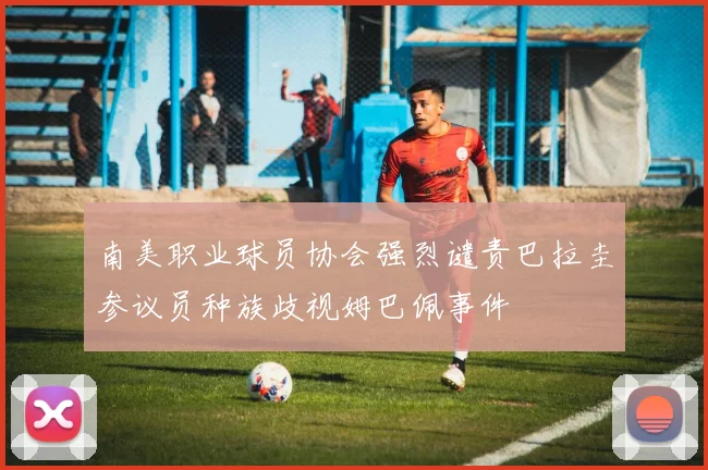 南美职业球员协会强烈谴责巴拉圭参议员种族歧视姆巴佩事件