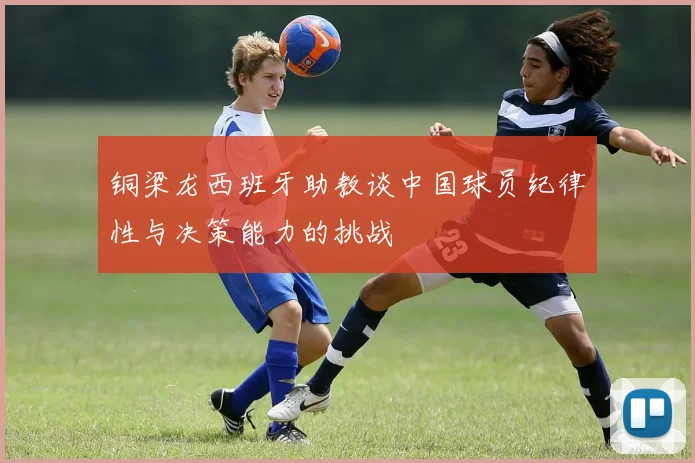 铜梁龙西班牙助教谈中国球员纪律性与决策能力的挑战
