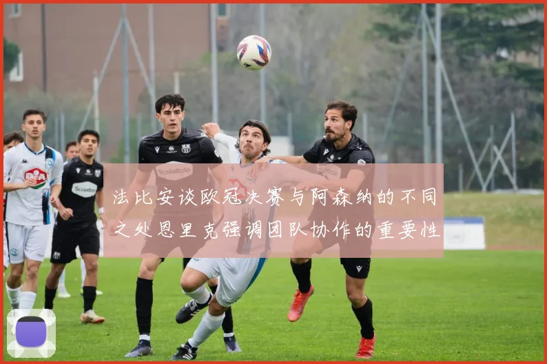 法比安谈欧冠决赛与阿森纳的不同之处恩里克强调团队协作的重要性