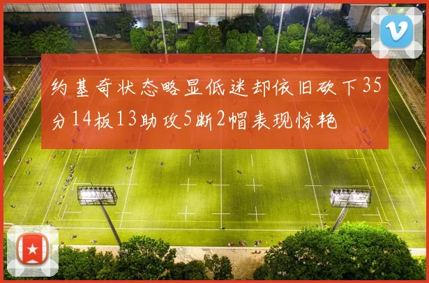约基奇状态略显低迷却依旧砍下35分14板13助攻5断2帽表现惊艳