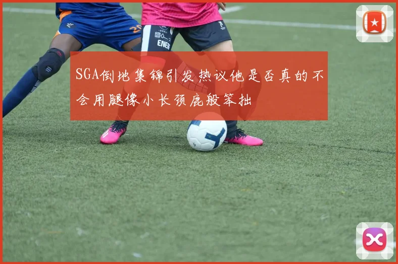 SGA倒地集锦引发热议他是否真的不会用腿像小长颈鹿般笨拙