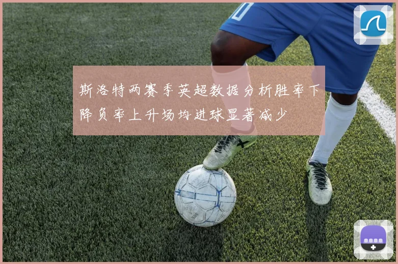 斯洛特两赛季英超数据分析胜率下降负率上升场均进球显著减少
