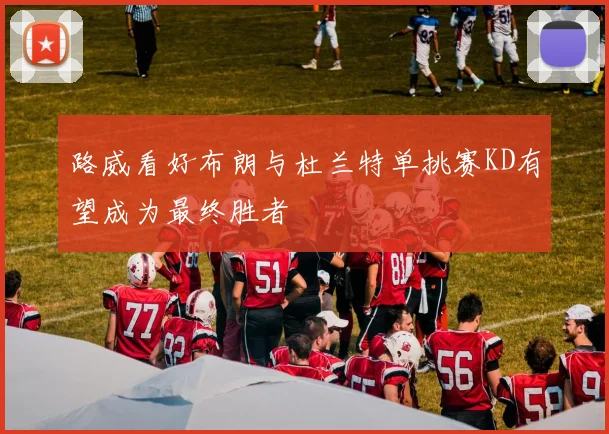 路威看好布朗与杜兰特单挑赛KD有望成为最终胜者