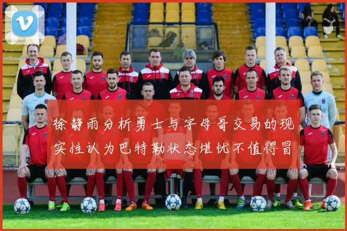 徐静雨分析勇士与字母哥交易的现实性认为巴特勒状态堪忧不值得冒险