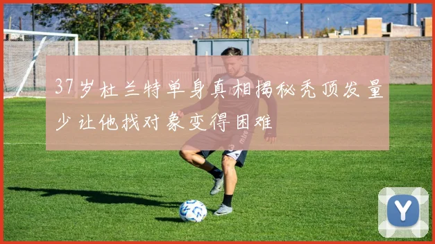 37岁杜兰特单身真相揭秘秃顶发量少让他找对象变得困难