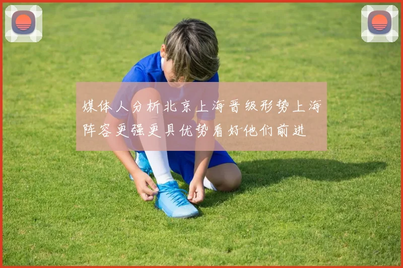 媒体人分析北京上海晋级形势上海阵容更强更具优势看好他们前进