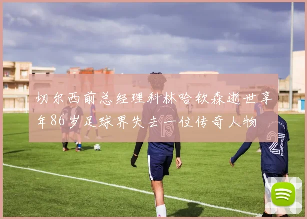 切尔西前总经理科林哈钦森逝世享年86岁足球界失去一位传奇人物