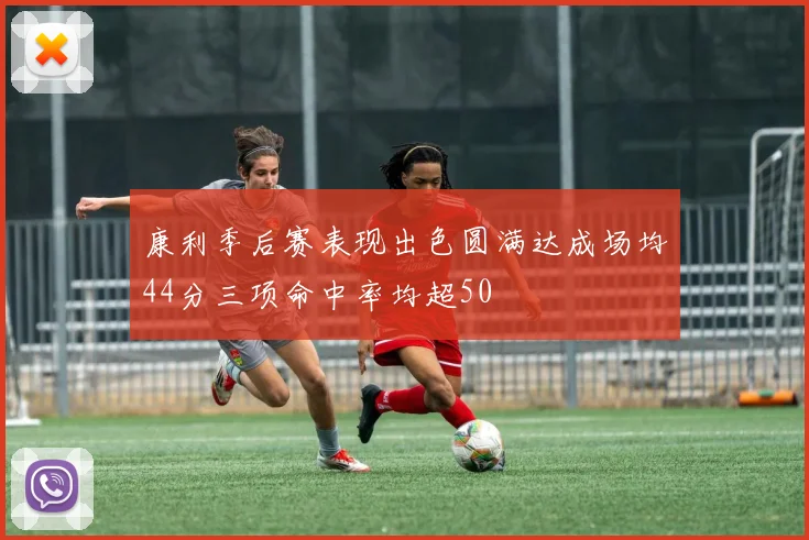康利季后赛表现出色圆满达成场均44分三项命中率均超50