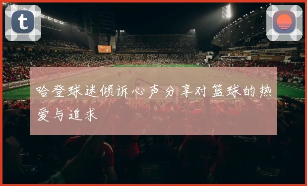 哈登球迷倾诉心声分享对篮球的热爱与追求