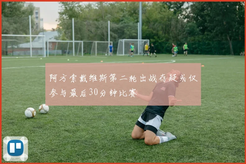 阿方索戴维斯第二轮出战存疑或仅参与最后30分钟比赛