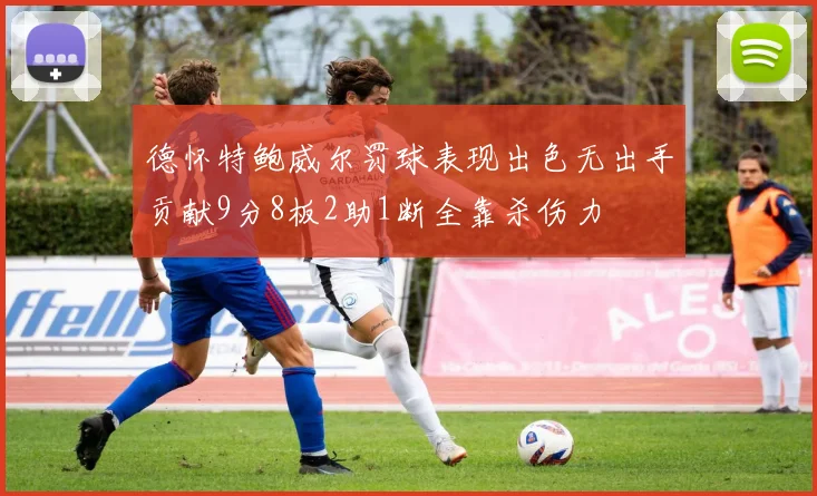 德怀特鲍威尔罚球表现出色无出手贡献9分8板2助1断全靠杀伤力