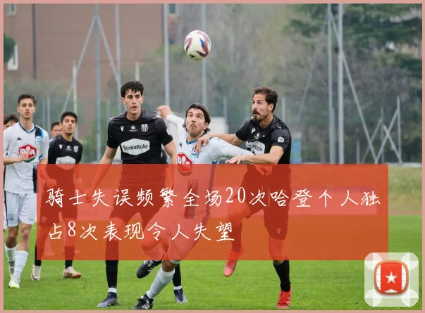 骑士失误频繁全场20次哈登个人独占8次表现令人失望